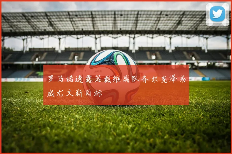 罗马诺透露若戴维离队齐尔克泽或成尤文新目标